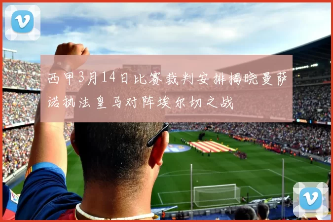 西甲3月14日比赛裁判安排揭晓曼萨诺执法皇马对阵埃尔切之战