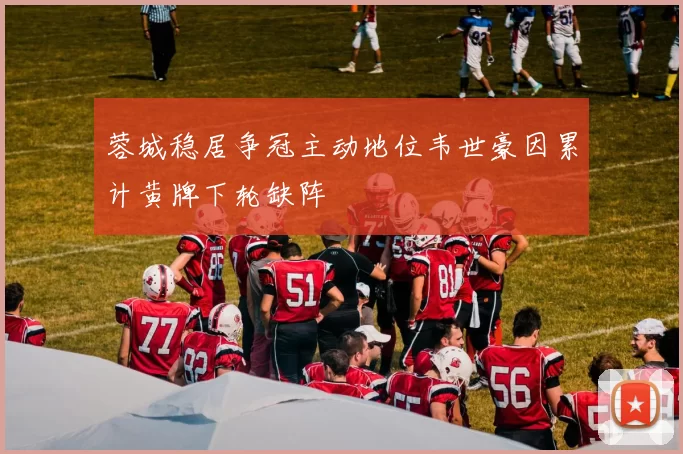 蓉城稳居争冠主动地位韦世豪因累计黄牌下轮缺阵