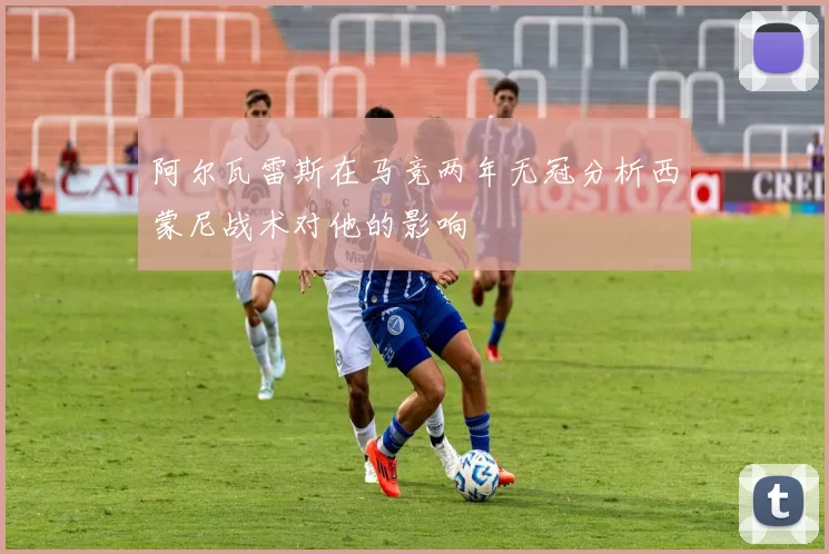 阿尔瓦雷斯在马竞两年无冠分析西蒙尼战术对他的影响