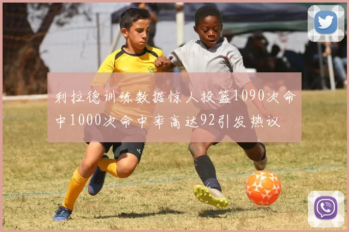 利拉德训练数据惊人投篮1090次命中1000次命中率高达92引发热议