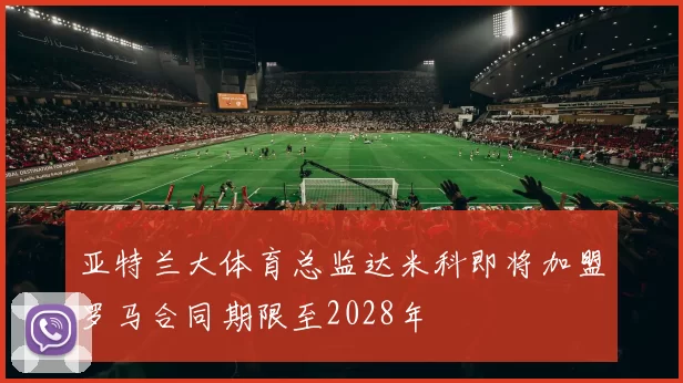 亚特兰大体育总监达米科即将加盟罗马合同期限至2028年