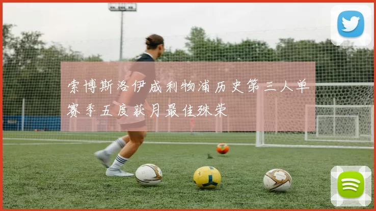 索博斯洛伊成利物浦历史第三人单赛季五度获月最佳殊荣