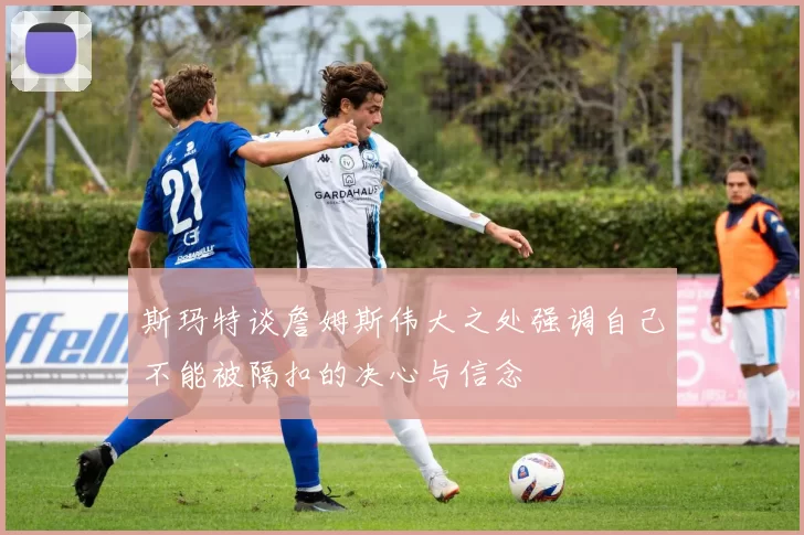 斯玛特谈詹姆斯伟大之处强调自己不能被隔扣的决心与信念