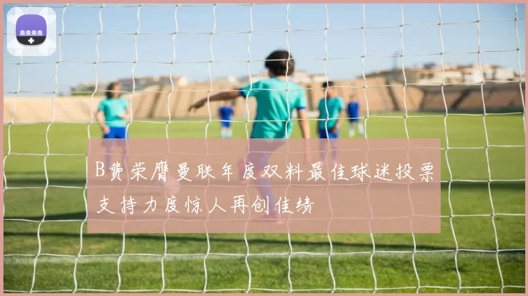 B费荣膺曼联年度双料最佳球迷投票支持力度惊人再创佳绩