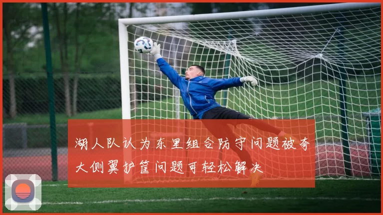 湖人队认为东里组合防守问题被夸大侧翼护筐问题可轻松解决