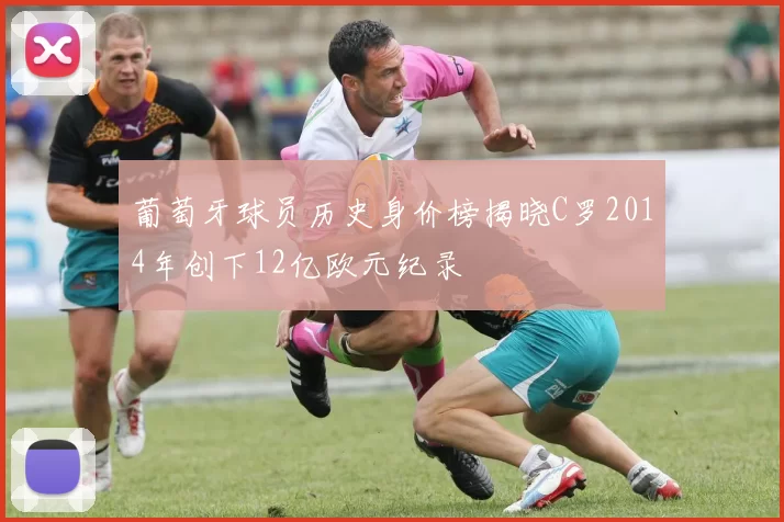 葡萄牙球员历史身价榜揭晓C罗2014年创下12亿欧元纪录