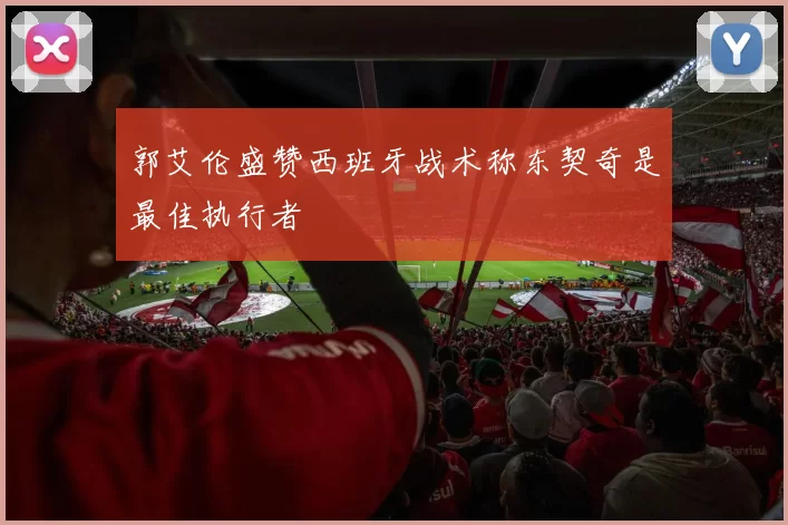 郭艾伦盛赞西班牙战术称东契奇是最佳执行者