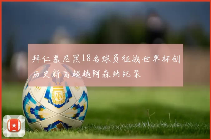 拜仁慕尼黑18名球员征战世界杯创历史新高超越阿森纳纪录