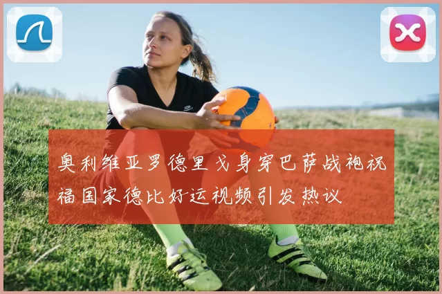 奥利维亚罗德里戈身穿巴萨战袍祝福国家德比好运视频引发热议