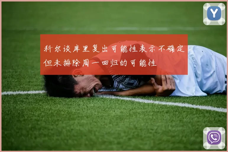 科尔谈库里复出可能性表示不确定但未排除周一回归的可能性
