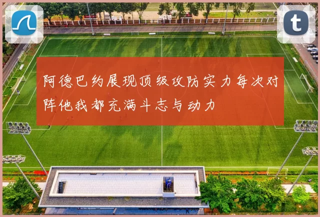 阿德巴约展现顶级攻防实力每次对阵他我都充满斗志与动力