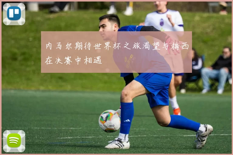 内马尔期待世界杯之旅渴望与梅西在决赛中相遇