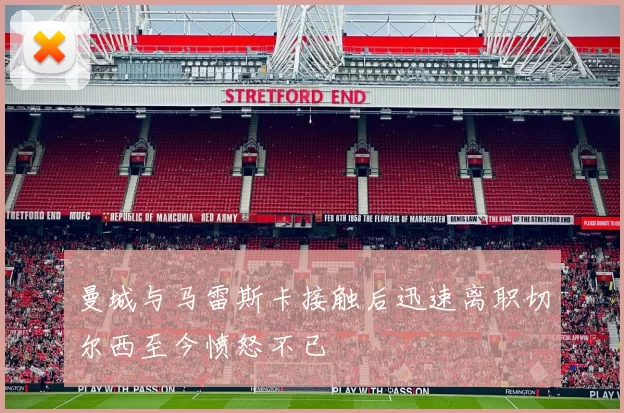 曼城与马雷斯卡接触后迅速离职切尔西至今愤怒不已