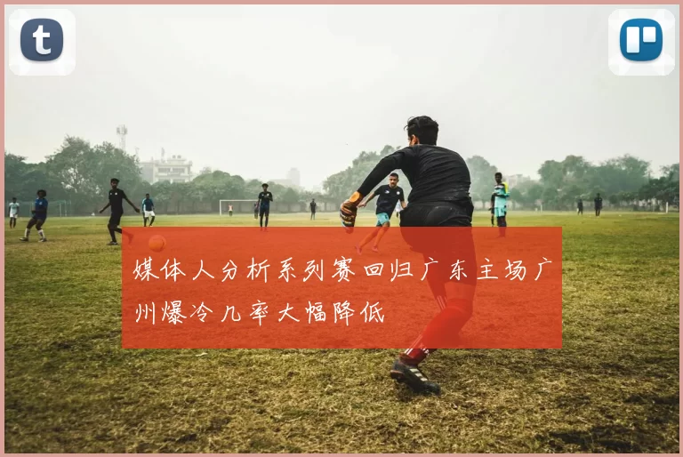 媒体人分析系列赛回归广东主场广州爆冷几率大幅降低