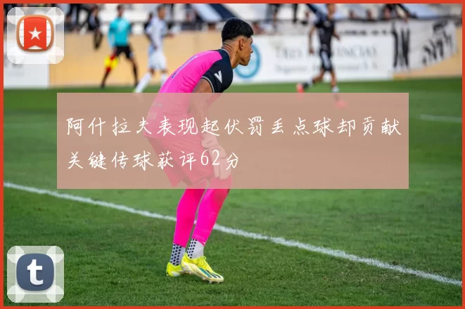 阿什拉夫表现起伏罚丢点球却贡献关键传球获评62分