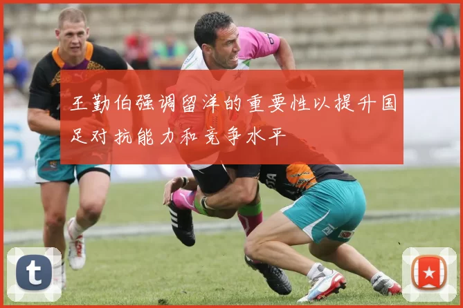 王勤伯强调留洋的重要性以提升国足对抗能力和竞争水平