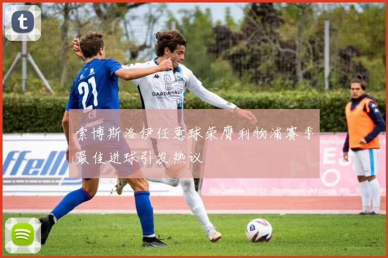 索博斯洛伊任意球荣膺利物浦赛季最佳进球引发热议