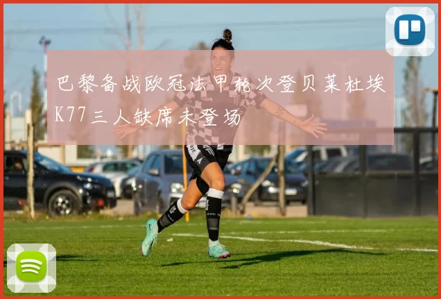 巴黎备战欧冠法甲轮次登贝莱杜埃K77三人缺席未登场