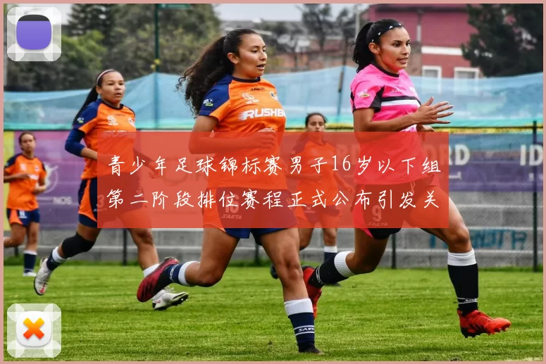 青少年足球锦标赛男子16岁以下组第二阶段排位赛程正式公布引发关注