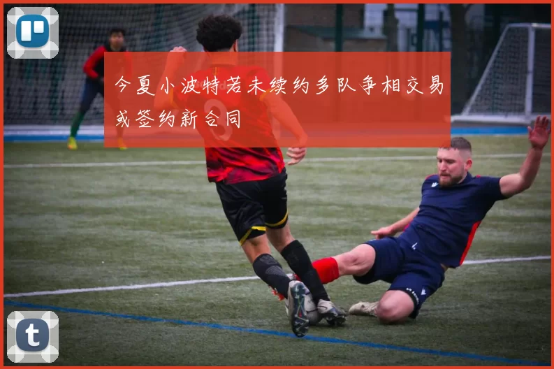 今夏小波特若未续约多队争相交易或签约新合同